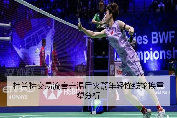 杜兰特交易流言升温后火箭年轻锋线轮换重塑分析