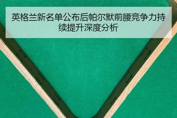 英格兰新名单公布后帕尔默前腰竞争力持续提升深度分析